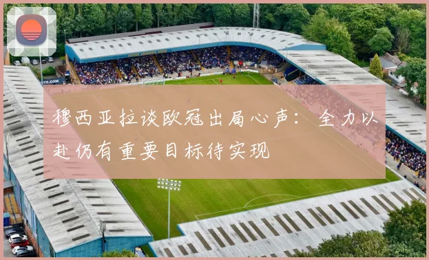 穆西亚拉谈欧冠出局心声：全力以赴仍有重要目标待实现