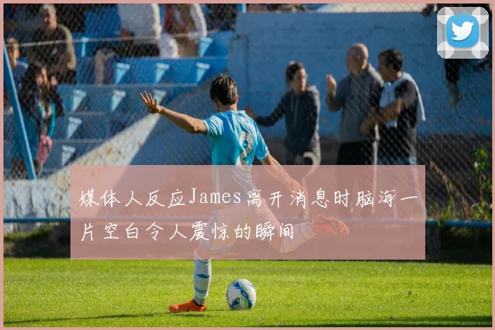 媒体人反应James离开消息时脑海一片空白令人震惊的瞬间