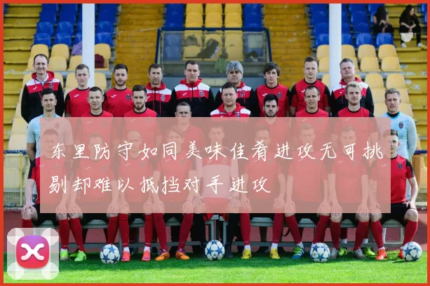 东里防守如同美味佳肴进攻无可挑剔却难以抵挡对手进攻