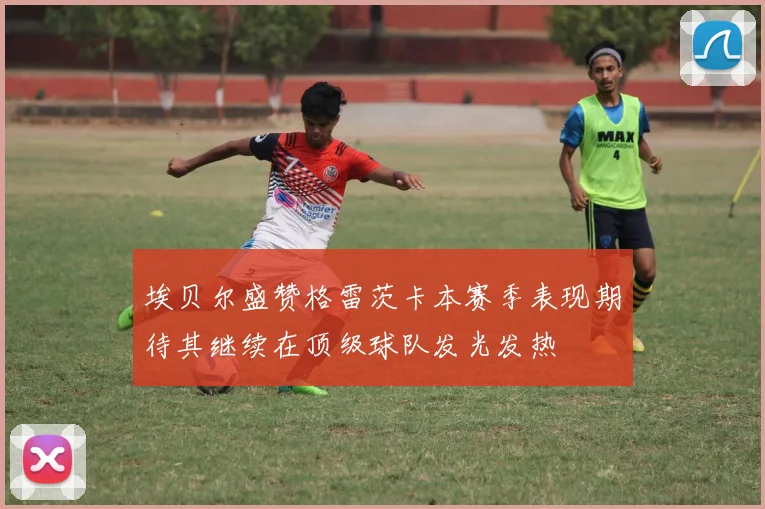 埃贝尔盛赞格雷茨卡本赛季表现期待其继续在顶级球队发光发热