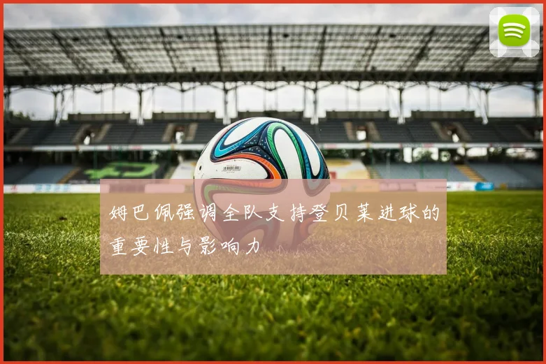 姆巴佩强调全队支持登贝莱进球的重要性与影响力