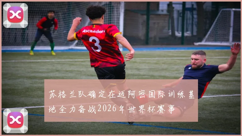 苏格兰队确定在迈阿密国际训练基地全力备战2026年世界杯赛事