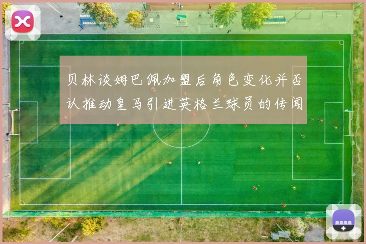 贝林谈姆巴佩加盟后角色变化并否认推动皇马引进英格兰球员的传闻
