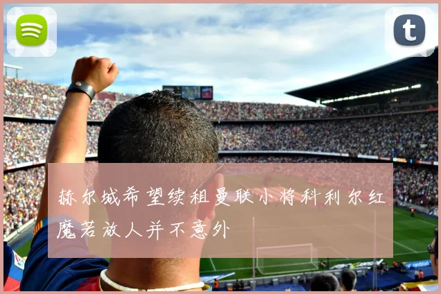 赫尔城希望续租曼联小将科利尔红魔若放人并不意外