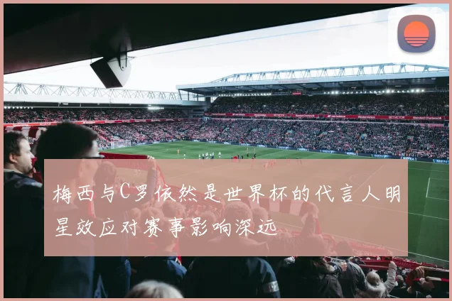 梅西与C罗依然是世界杯的代言人明星效应对赛事影响深远