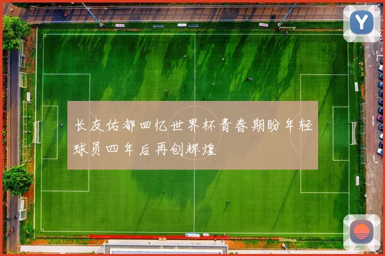 长友佑都回忆世界杯青春期盼年轻球员四年后再创辉煌