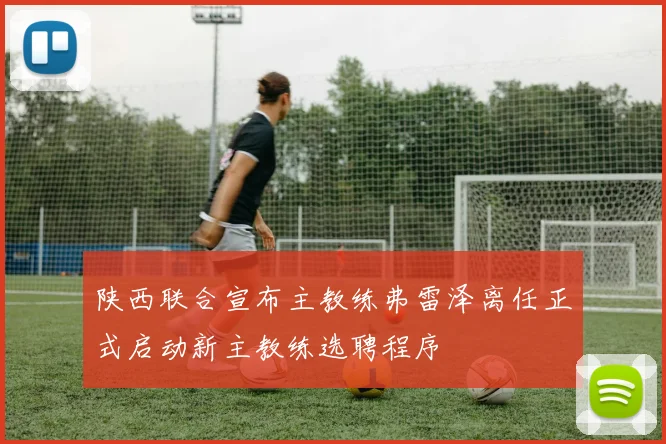 陕西联合宣布主教练弗雷泽离任正式启动新主教练选聘程序