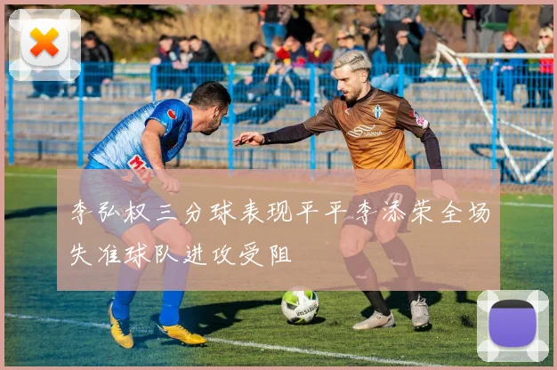李弘权三分球表现平平李添荣全场失准球队进攻受阻