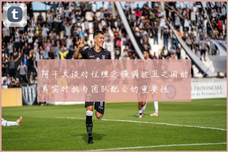 阿卡夫谈对位理念强调控卫之间的真实对抗与团队配合的重要性
