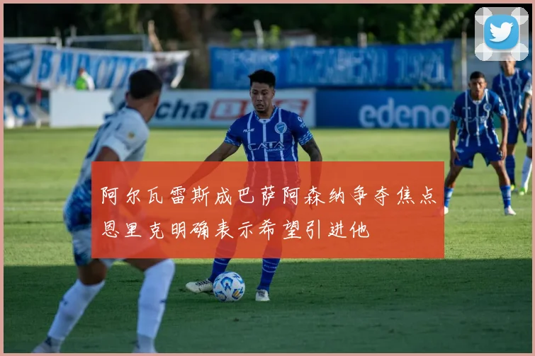 阿尔瓦雷斯成巴萨阿森纳争夺焦点恩里克明确表示希望引进他